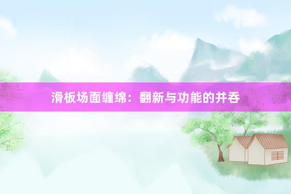 滑板场面缠绵：翻新与功能的并吞