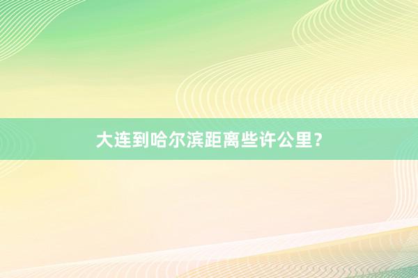大连到哈尔滨距离些许公里？