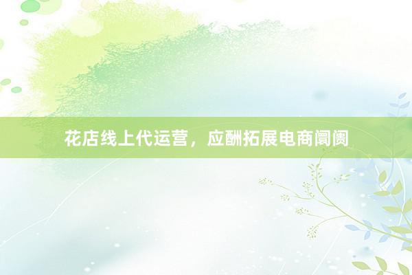 花店线上代运营，应酬拓展电商阛阓