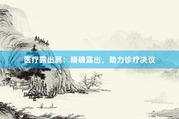 医疗露出器：精确露出，助力诊疗决议