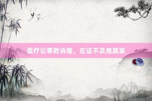 医疗讼事胜诉难，左证不及难赢案