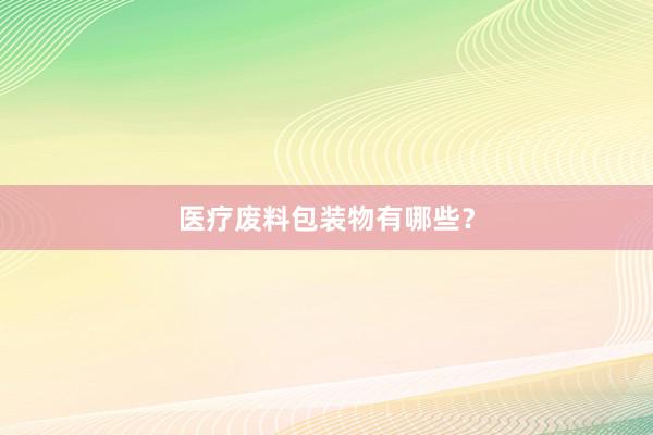 医疗废料包装物有哪些？