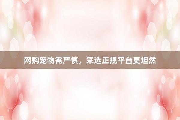 网购宠物需严慎，采选正规平台更坦然