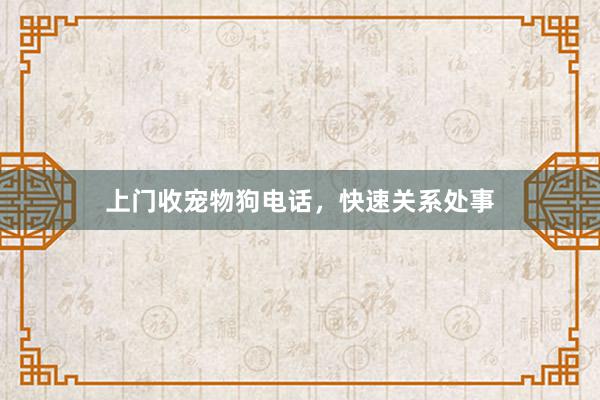 上门收宠物狗电话，快速关系处事