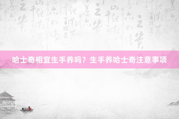 哈士奇相宜生手养吗？生手养哈士奇注意事项